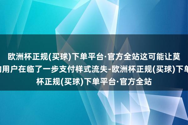 欧洲杯正规(买球)下单平台·官方全站这可能让莫得下载支付宝的用户在临了一步支付样式流失-欧洲杯正规(买球)下单平台·官方全站