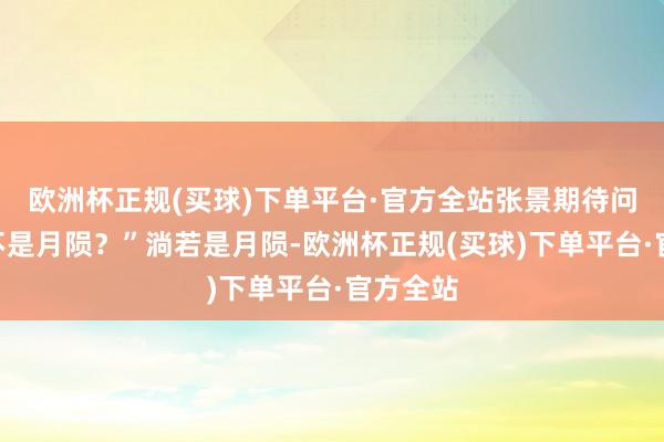 欧洲杯正规(买球)下单平台·官方全站张景期待问：“是不是月陨？”淌若是月陨-欧洲杯正规(买球)下单平台·官方全站