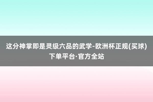 这分神掌即是灵级六品的武学-欧洲杯正规(买球)下单平台·官方全站