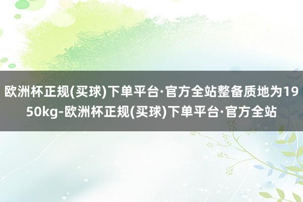 欧洲杯正规(买球)下单平台·官方全站整备质地为1950kg-欧洲杯正规(买球)下单平台·官方全站