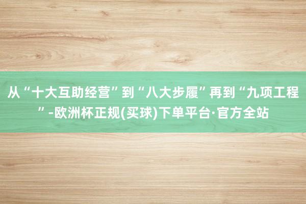 从“十大互助经营”到“八大步履”再到“九项工程”-欧洲杯正规(买球)下单平台·官方全站