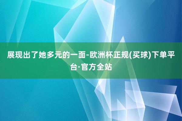 展现出了她多元的一面-欧洲杯正规(买球)下单平台·官方全站