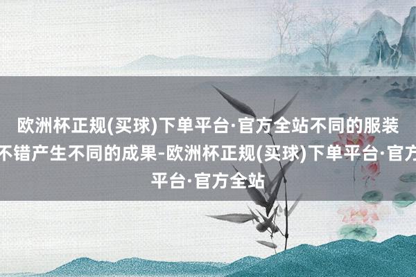 欧洲杯正规(买球)下单平台·官方全站不同的服装搭配不错产生不同的成果-欧洲杯正规(买球)下单平台·官方全站