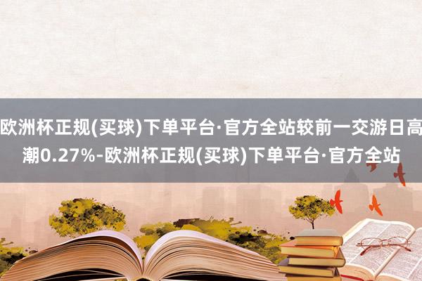 欧洲杯正规(买球)下单平台·官方全站较前一交游日高潮0.27%-欧洲杯正规(买球)下单平台·官方全站