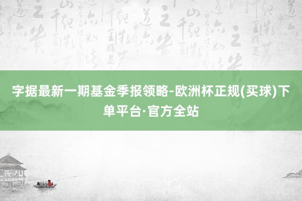 字据最新一期基金季报领略-欧洲杯正规(买球)下单平台·官方全站