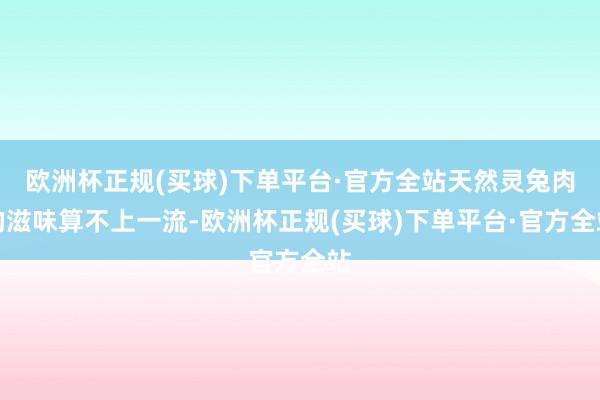 欧洲杯正规(买球)下单平台·官方全站天然灵兔肉的滋味算不上一流-欧洲杯正规(买球)下单平台·官方全站