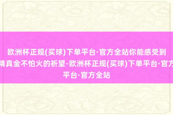 欧洲杯正规(买球)下单平台·官方全站你能感受到仙女精真金不怕火的祈望-欧洲杯正规(买球)下单平台·官方全站