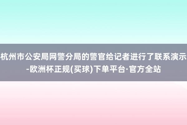 杭州市公安局网警分局的警官给记者进行了联系演示-欧洲杯正规(买球)下单平台·官方全站