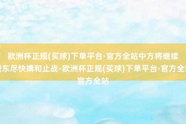 欧洲杯正规(买球)下单平台·官方全站中方将继续股东尽快媾和止战-欧洲杯正规(买球)下单平台·官方全站