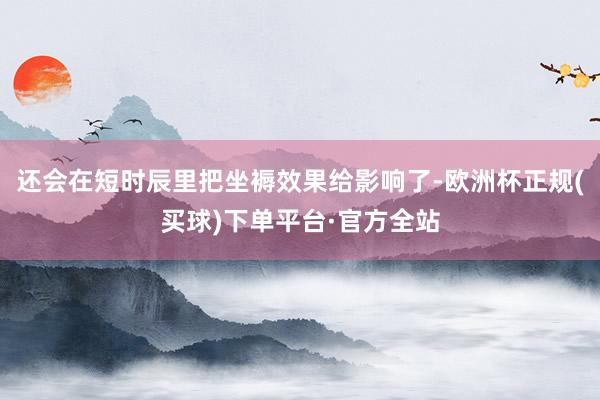 还会在短时辰里把坐褥效果给影响了-欧洲杯正规(买球)下单平台·官方全站