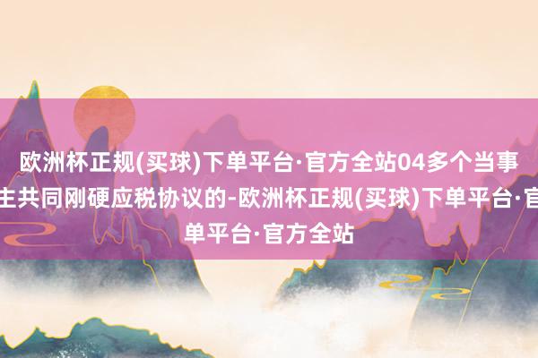 欧洲杯正规(买球)下单平台·官方全站04多个当事东说念主共同刚硬应税协议的-欧洲杯正规(买球)下单平台·官方全站