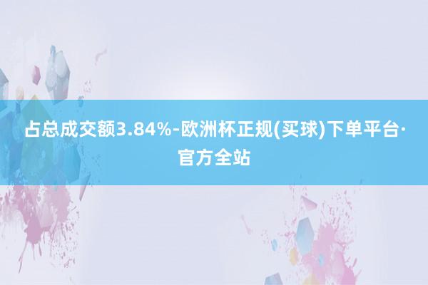 占总成交额3.84%-欧洲杯正规(买球)下单平台·官方全站