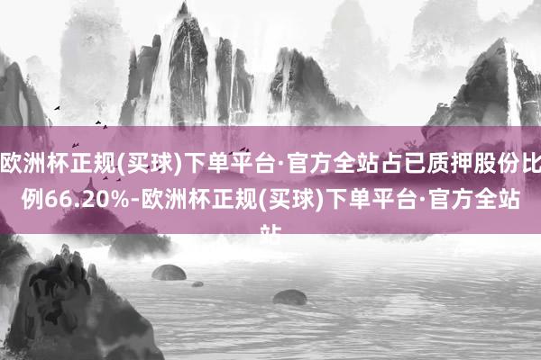 欧洲杯正规(买球)下单平台·官方全站占已质押股份比例66.20%-欧洲杯正规(买球)下单平台·官方全站