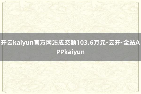 开云kaiyun官方网站成交额103.6万元-云开·全站APPkaiyun