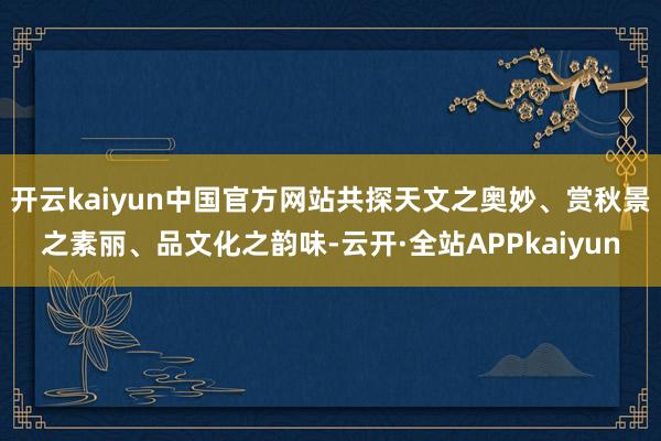 开云kaiyun中国官方网站共探天文之奥妙、赏秋景之素丽、品文化之韵味-云开·全站APPkaiyun