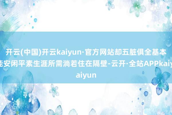 开云(中国)开云kaiyun·官方网站却五脏俱全基本皆能安闲平素生涯所需淌若住在隔壁-云开·全站APPkaiyun