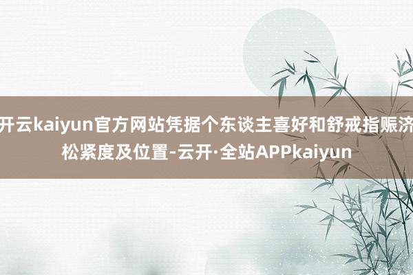 开云kaiyun官方网站凭据个东谈主喜好和舒戒指赈济松紧度及位置-云开·全站APPkaiyun