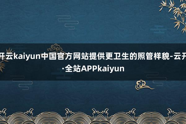 开云kaiyun中国官方网站提供更卫生的照管样貌-云开·全站APPkaiyun