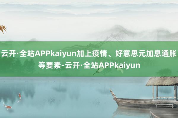 云开·全站APPkaiyun加上疫情、好意思元加息通胀等要素-云开·全站APPkaiyun