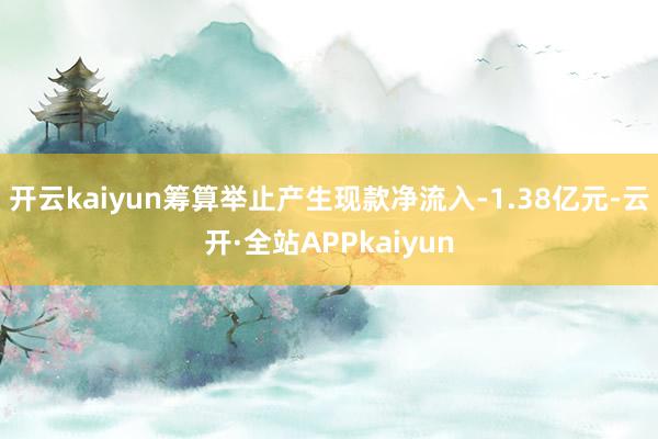 开云kaiyun筹算举止产生现款净流入-1.38亿元-云开·全站APPkaiyun