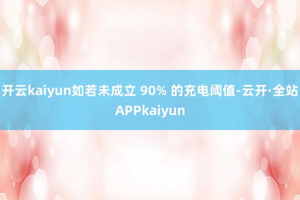 开云kaiyun如若未成立 90% 的充电阈值-云开·全站APPkaiyun