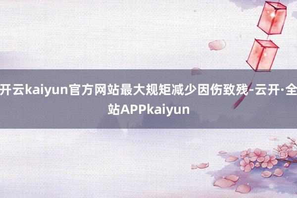 开云kaiyun官方网站最大规矩减少因伤致残-云开·全站APPkaiyun