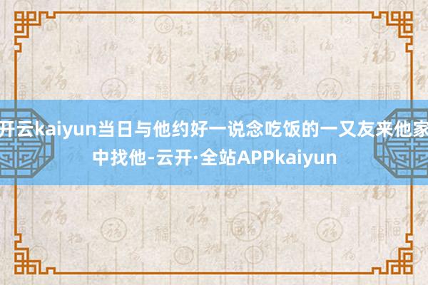 开云kaiyun当日与他约好一说念吃饭的一又友来他家中找他-云开·全站APPkaiyun