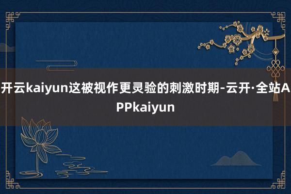 开云kaiyun这被视作更灵验的刺激时期-云开·全站APPkaiyun