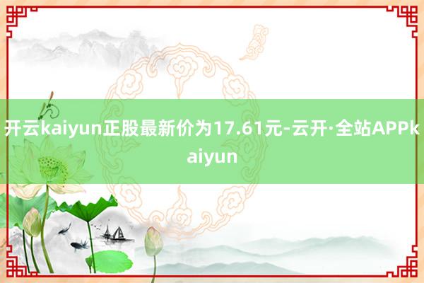 开云kaiyun正股最新价为17.61元-云开·全站APPkaiyun