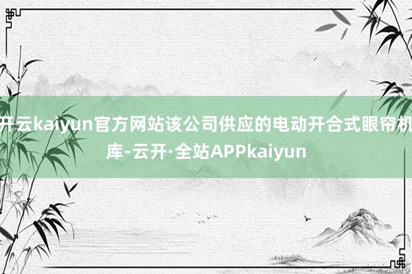 开云kaiyun官方网站该公司供应的电动开合式眼帘机库-云开·全站APPkaiyun