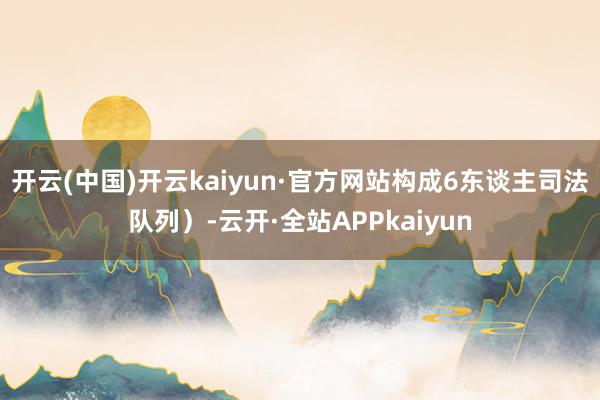 开云(中国)开云kaiyun·官方网站构成6东谈主司法队列）-云开·全站APPkaiyun