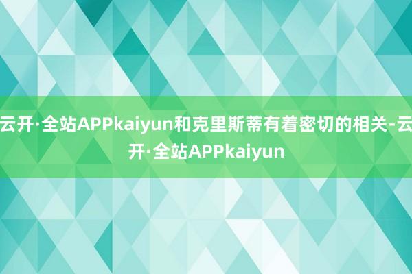 云开·全站APPkaiyun和克里斯蒂有着密切的相关-云开·全站APPkaiyun