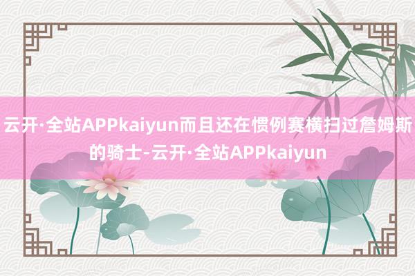 云开·全站APPkaiyun而且还在惯例赛横扫过詹姆斯的骑士-云开·全站APPkaiyun