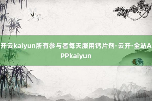 开云kaiyun所有参与者每天服用钙片剂-云开·全站APPkaiyun