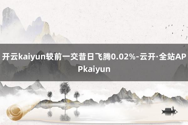 开云kaiyun较前一交昔日飞腾0.02%-云开·全站APPkaiyun