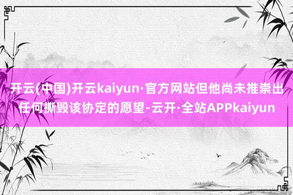 开云(中国)开云kaiyun·官方网站但他尚未推崇出任何撕毁该协定的愿望-云开·全站APPkaiyun