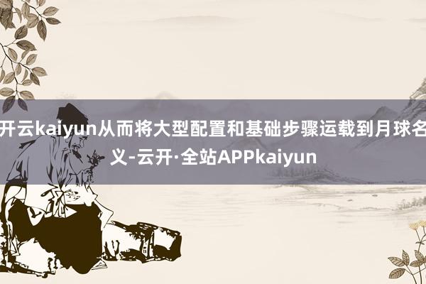 开云kaiyun从而将大型配置和基础步骤运载到月球名义-云开·全站APPkaiyun