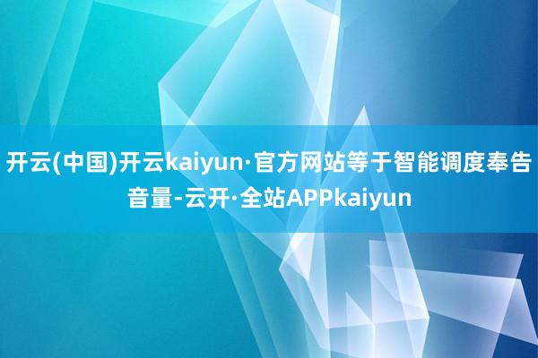 开云(中国)开云kaiyun·官方网站等于智能调度奉告音量-云开·全站APPkaiyun