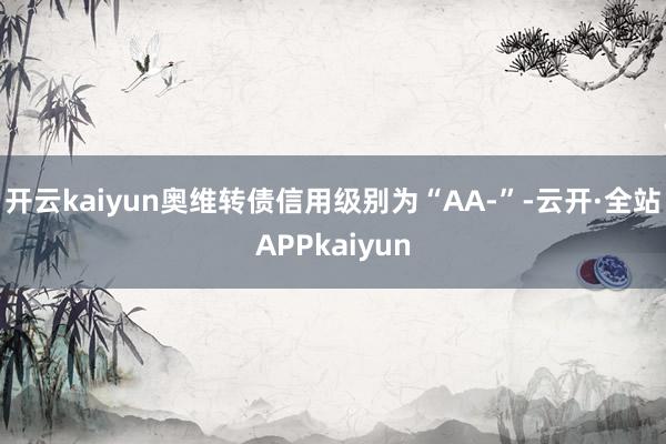 开云kaiyun奥维转债信用级别为“AA-”-云开·全站APPkaiyun