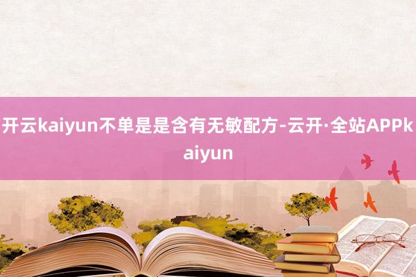 开云kaiyun不单是是含有无敏配方-云开·全站APPkaiyun