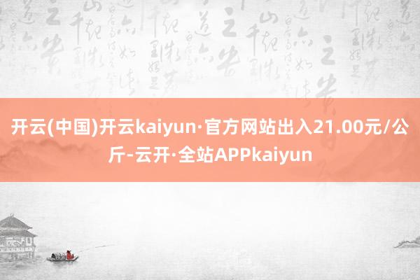 开云(中国)开云kaiyun·官方网站出入21.00元/公斤-云开·全站APPkaiyun