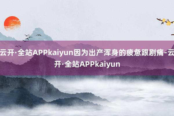 云开·全站APPkaiyun因为出产浑身的疲惫跟剧痛-云开·全站APPkaiyun