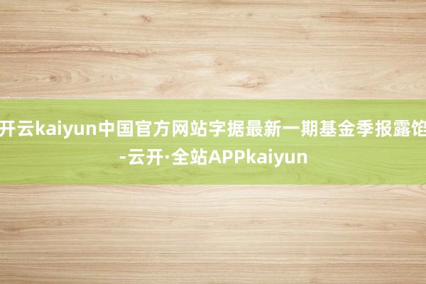 开云kaiyun中国官方网站字据最新一期基金季报露馅-云开·全站APPkaiyun