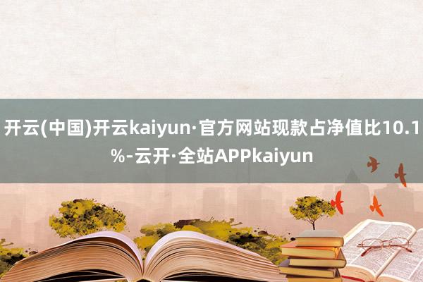 开云(中国)开云kaiyun·官方网站现款占净值比10.1%-云开·全站APPkaiyun