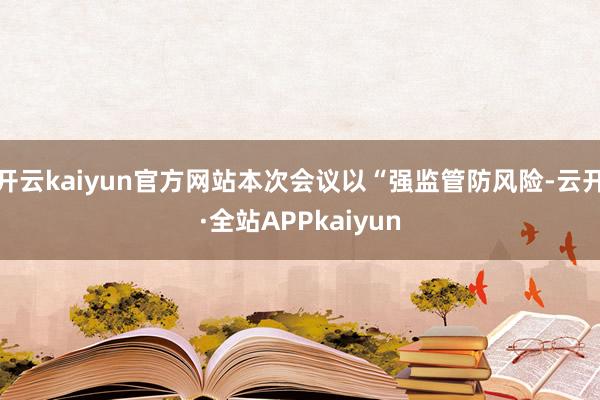 开云kaiyun官方网站本次会议以“强监管防风险-云开·全站APPkaiyun