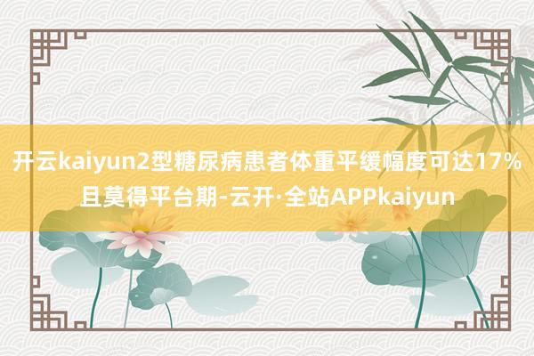 开云kaiyun2型糖尿病患者体重平缓幅度可达17%且莫得平台期-云开·全站APPkaiyun