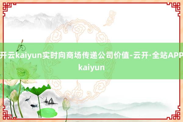 开云kaiyun实时向商场传递公司价值-云开·全站APPkaiyun