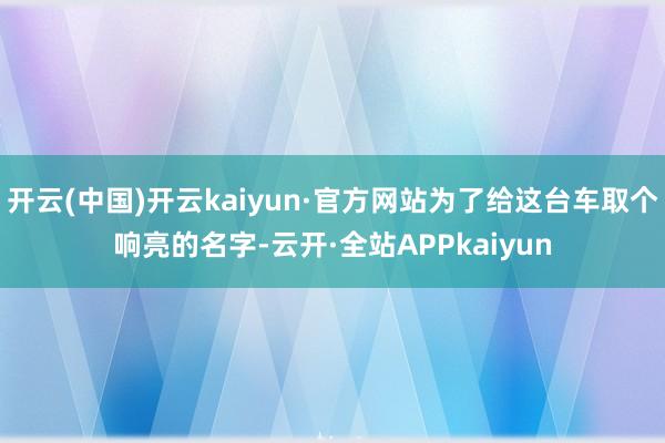 开云(中国)开云kaiyun·官方网站为了给这台车取个响亮的名字-云开·全站APPkaiyun