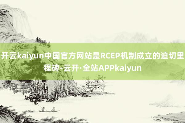 开云kaiyun中国官方网站是RCEP机制成立的迫切里程碑-云开·全站APPkaiyun