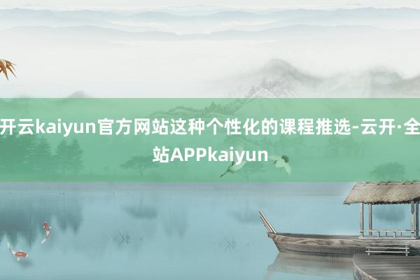 开云kaiyun官方网站这种个性化的课程推选-云开·全站APPkaiyun